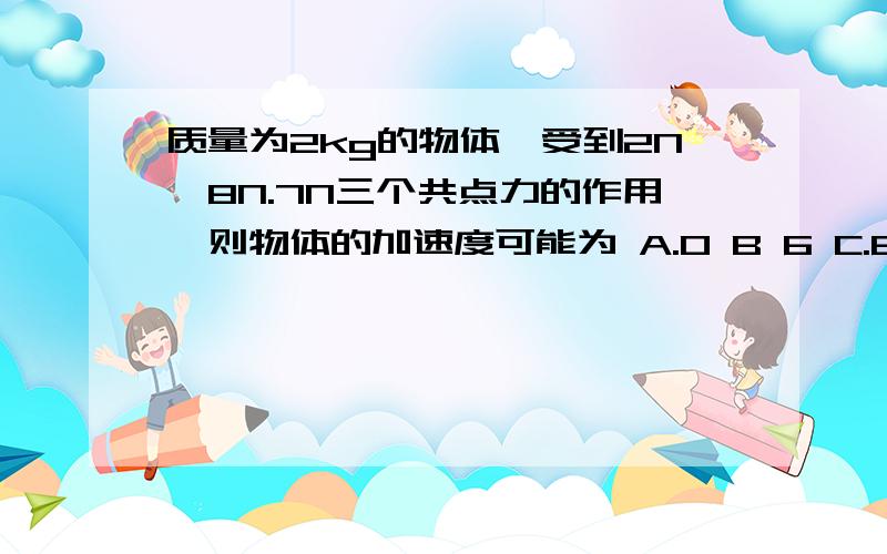 质量为2kg的物体,受到2N,8N.7N三个共点力的作用,则物体的加速度可能为 A.O B 6 C.8 D IO