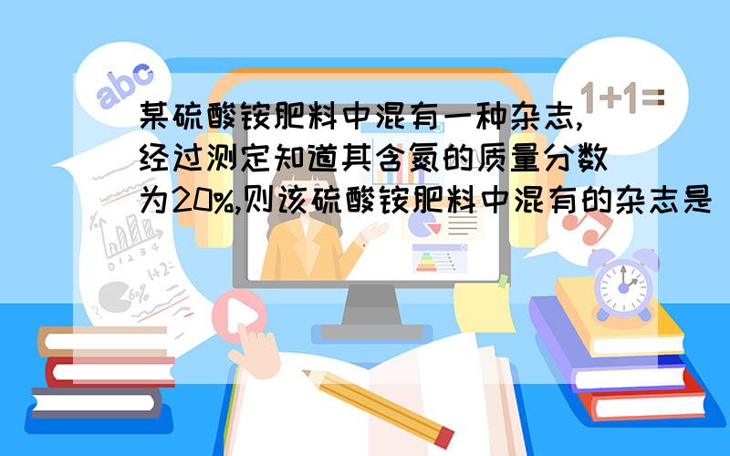 某硫酸铵肥料中混有一种杂志,经过测定知道其含氮的质量分数为20%,则该硫酸铵肥料中混有的杂志是（ B ）A.NH4NO3 B.NH4HCO3 C.CO(NH2)2 D.NH4Cl