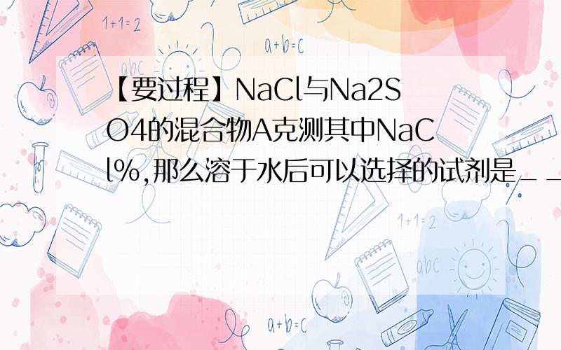 【要过程】NaCl与Na2SO4的混合物A克测其中NaCl%,那么溶于水后可以选择的试剂是_____测出沉淀的质量为B克,那么样品中的NaCl%?