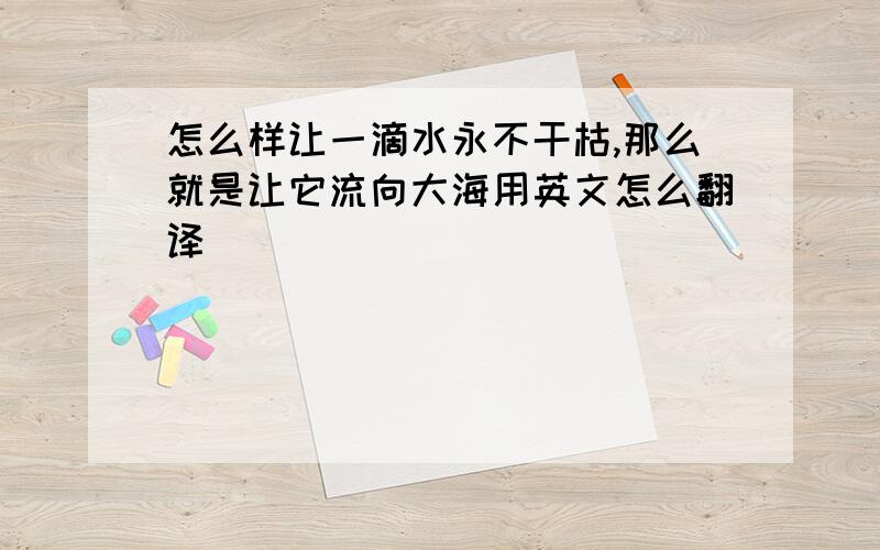 怎么样让一滴水永不干枯,那么就是让它流向大海用英文怎么翻译