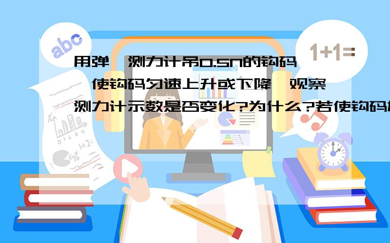 用弹簧测力计吊0.5N的钩码,使钩码匀速上升或下降,观察测力计示数是否变化?为什么?若使钩码加速上升或下降,观察测力计示数是否变化?为什么?