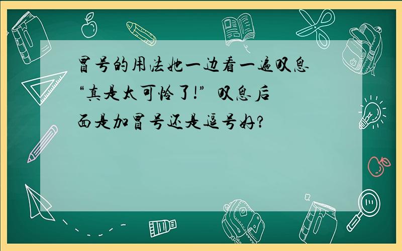 冒号的用法她一边看一遍叹息 “真是太可怜了!”  叹息后面是加冒号还是逗号好?