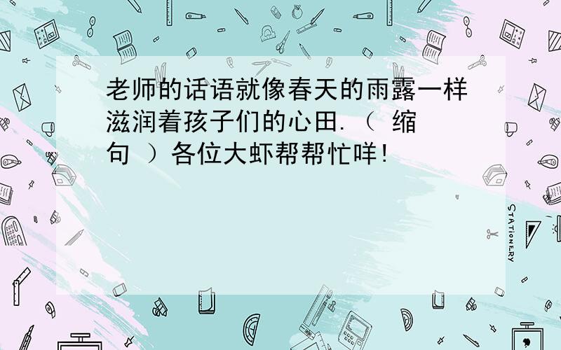 老师的话语就像春天的雨露一样滋润着孩子们的心田.（ 缩 句 ）各位大虾帮帮忙咩!