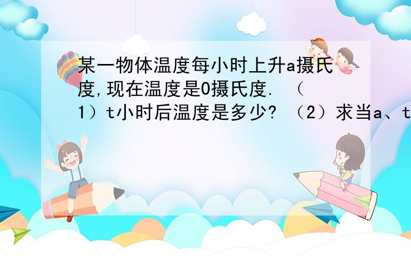 某一物体温度每小时上升a摄氏度,现在温度是0摄氏度. （1）t小时后温度是多少? （2）求当a、t分别是下列各数时的结果.a=3,t=2      a=-3,t=2a=3,t=-2a=-3,t=-2