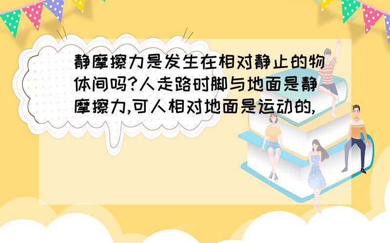 静摩擦力是发生在相对静止的物体间吗?人走路时脚与地面是静摩擦力,可人相对地面是运动的,