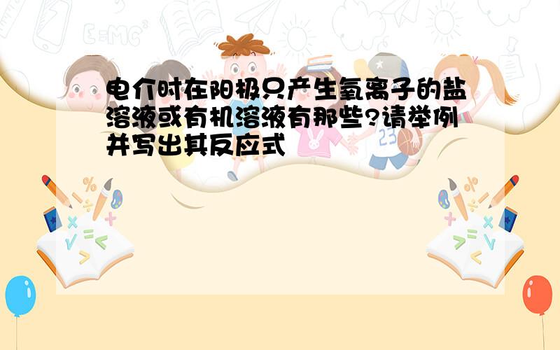 电介时在阳极只产生氧离子的盐溶液或有机溶液有那些?请举例并写出其反应式