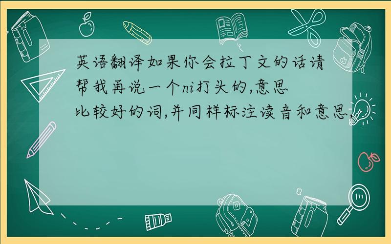 英语翻译如果你会拉丁文的话请帮我再说一个ni打头的,意思比较好的词,并同样标注读音和意思,