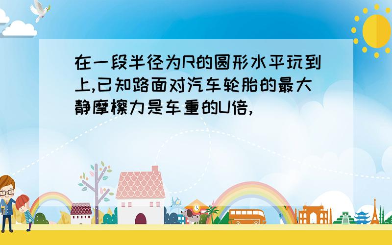 在一段半径为R的圆形水平玩到上,已知路面对汽车轮胎的最大静摩檫力是车重的U倍,