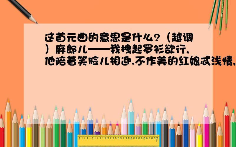 这首元曲的意思是什么?（越调）麻郎儿——我拽起罗衫欲行,他陪着笑脸儿相迎.不作美的红娘忒浅情,便做道谨依来命.