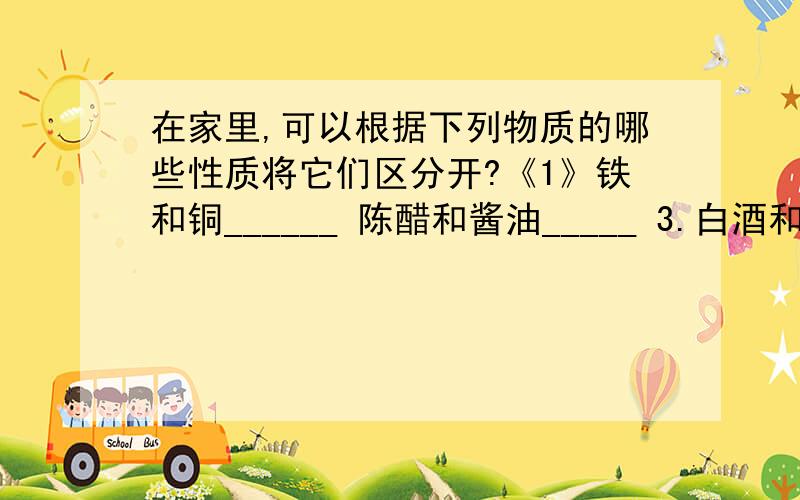 在家里,可以根据下列物质的哪些性质将它们区分开?《1》铁和铜______ 陈醋和酱油_____ 3.白酒和水___