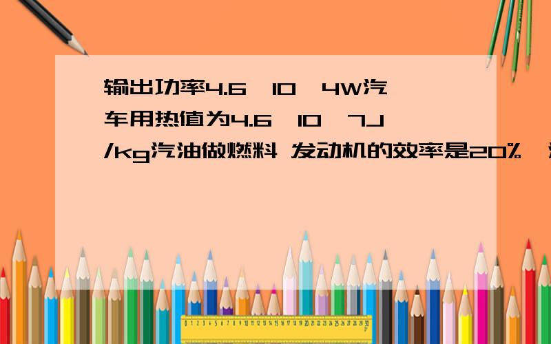 输出功率4.6*10^4W汽车用热值为4.6*10^7J/kg汽油做燃料 发动机的效率是20%,油箱装20kg的汽油通过100km路求汽车的平均速度!