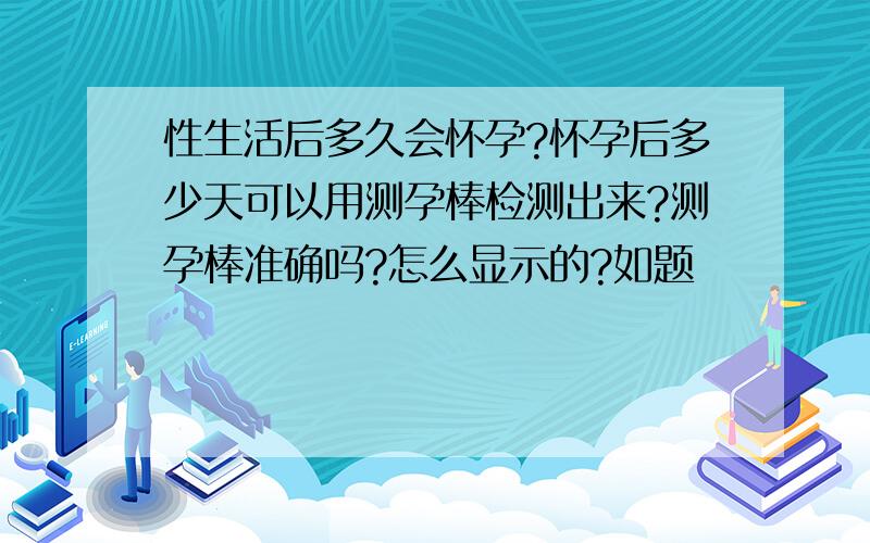 性生活后多久会怀孕?怀孕后多少天可以用测孕棒检测出来?测孕棒准确吗?怎么显示的?如题