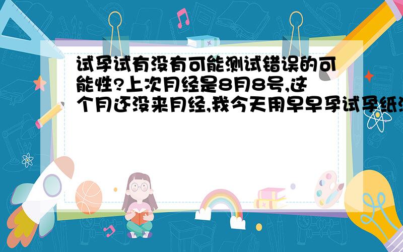 试孕试有没有可能测试错误的可能性?上次月经是8月8号,这个月还没来月经,我今天用早早孕试孕纸测试显示两条杆,有没有可能测试错误?