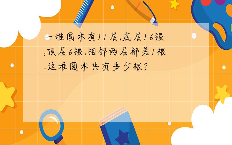 一堆圆木有11层,底层16根,顶层6根,相邻两层都差1根.这堆圆木共有多少根?