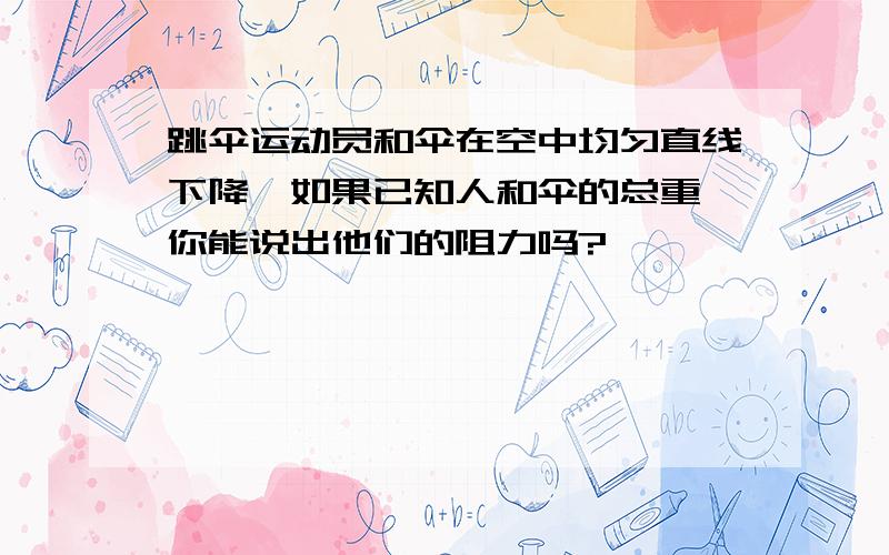 跳伞运动员和伞在空中均匀直线下降,如果已知人和伞的总重,你能说出他们的阻力吗?