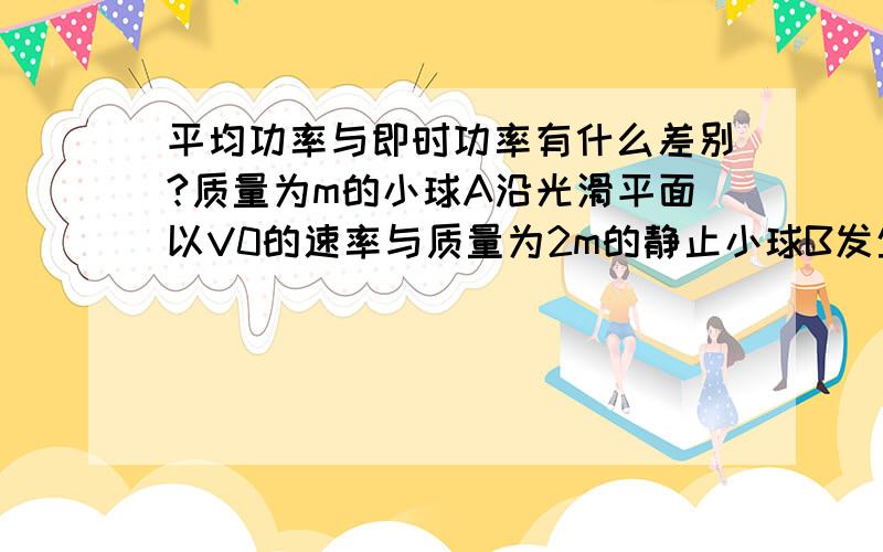 平均功率与即时功率有什么差别?质量为m的小球A沿光滑平面以V0的速率与质量为2m的静止小球B发生正碰碰后小球A的动能为原来的1/9 那么球B的速率可能为( )A;1/3V0 B;2/3V0 C;4/9V0 D;5/9V0