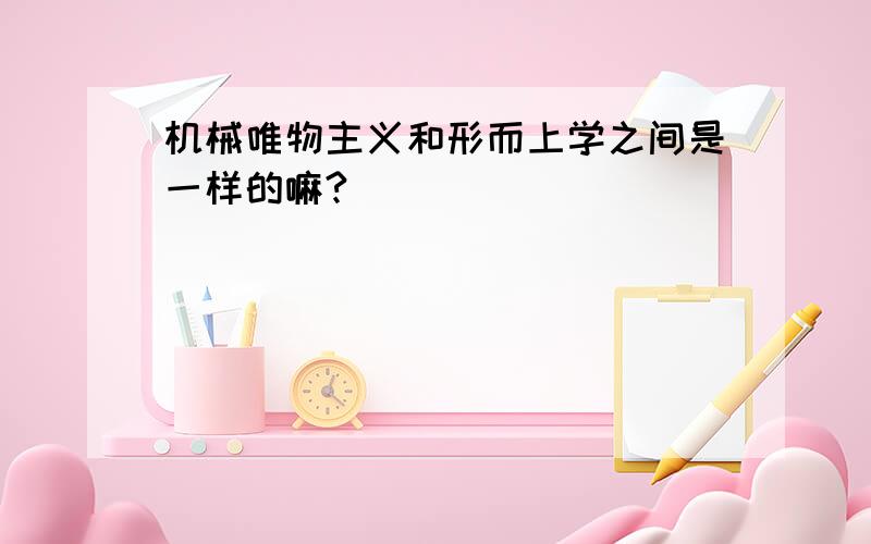 机械唯物主义和形而上学之间是一样的嘛?