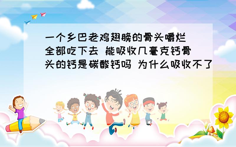 一个乡巴老鸡翅膀的骨头嚼烂 全部吃下去 能吸收几毫克钙骨头的钙是碳酸钙吗 为什么吸收不了