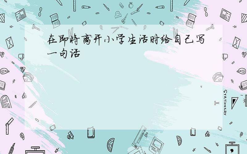 在即将离开小学生活时给自己写一句话