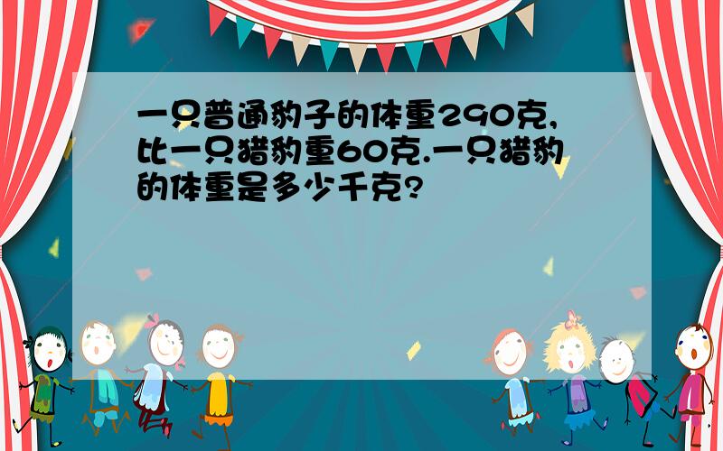 一只普通豹子的体重290克,比一只猎豹重60克.一只猎豹的体重是多少千克?