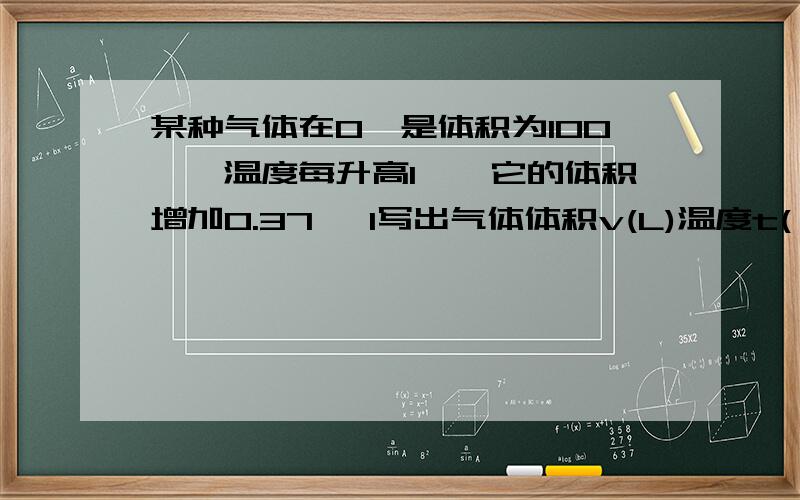 某种气体在0℃是体积为100∟,温度每升高1℃,它的体积增加0.37∟ 1写出气体体积v(L)温度t(℃)的函数关系