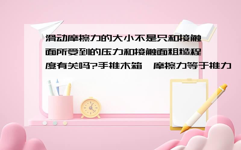 滑动摩擦力的大小不是只和接触面所受到的压力和接触面粗糙程度有关吗?手推木箱,摩擦力等于推力,推力为什么能改变摩擦力大小,手推木箱的力会改变接触面所受的压力吗?