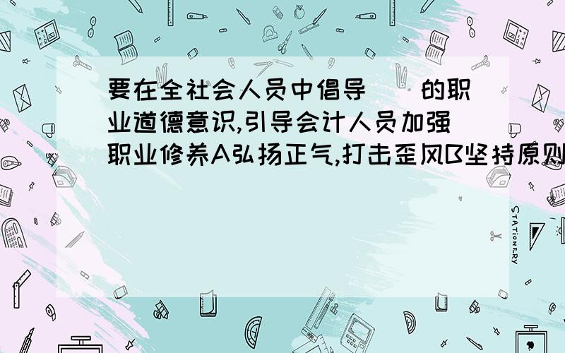 要在全社会人员中倡导（）的职业道德意识,引导会计人员加强职业修养A弘扬正气,打击歪风B坚持原则,诚实守信C诚信为荣,失信为耻D依法办事,廉洁奉公