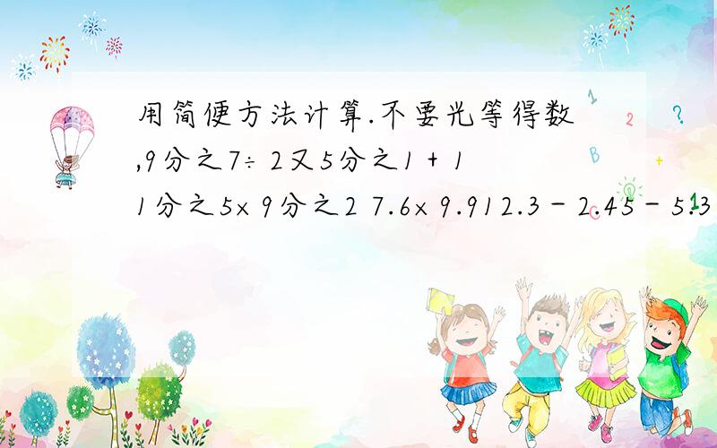 用简便方法计算.不要光等得数,9分之7÷2又5分之1＋11分之5×9分之2 7.6×9.912.3－2.45－5.3－4.55 8.8×1251.25×0.25×32 36×(4分之1－6分之1＋9分之1)