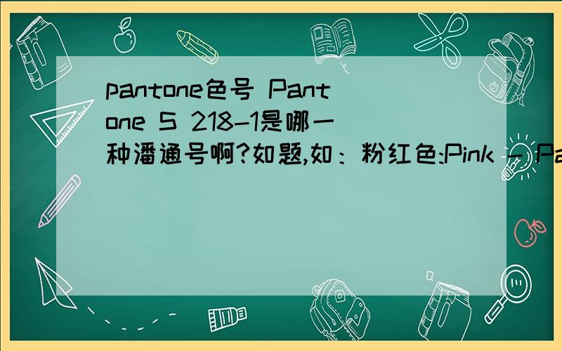 pantone色号 Pantone S 218-1是哪一种潘通号啊?如题,如：粉红色:Pink - Pantone S 125-3紫色:Purple - Pantone S 165-4 是属于哪种潘通号啊