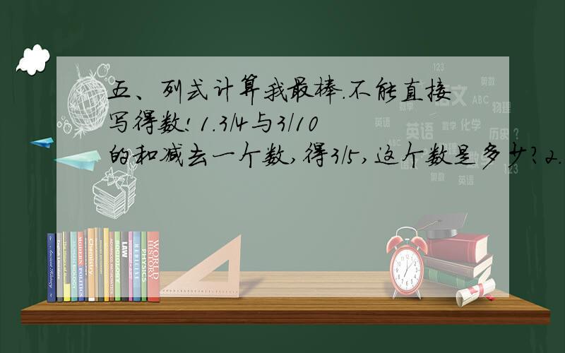 五、列式计算我最棒.不能直接写得数!1.3/4与3/10的和减去一个数,得3/5,这个数是多少?2.1/2加3/8的和,减去3/10,得多少?3.2减7/9与1/9的和,差是多少?4.6/7加上4/5与3/4的差,和是多少?