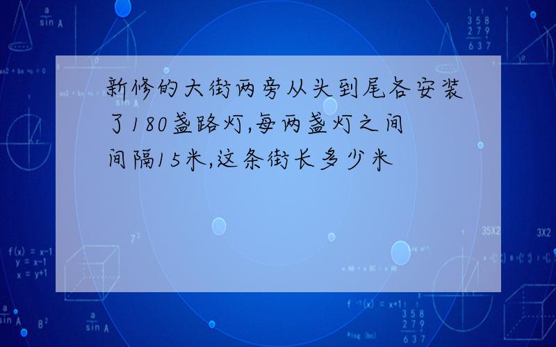 新修的大街两旁从头到尾各安装了180盏路灯,每两盏灯之间间隔15米,这条街长多少米