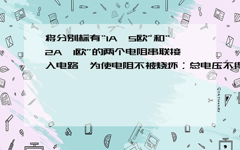 将分别标有“1A,5欧”和“2A,1欧”的两个电阻串联接入电路,为使电阻不被烧坏；总电压不得超过（ ）V,若将它们并联起来,干路上的电流不能超过（ ）A.