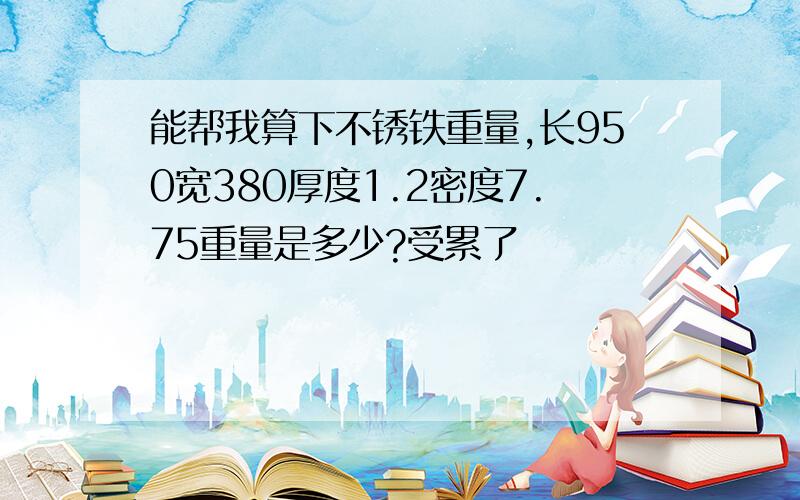 能帮我算下不锈铁重量,长950宽380厚度1.2密度7.75重量是多少?受累了