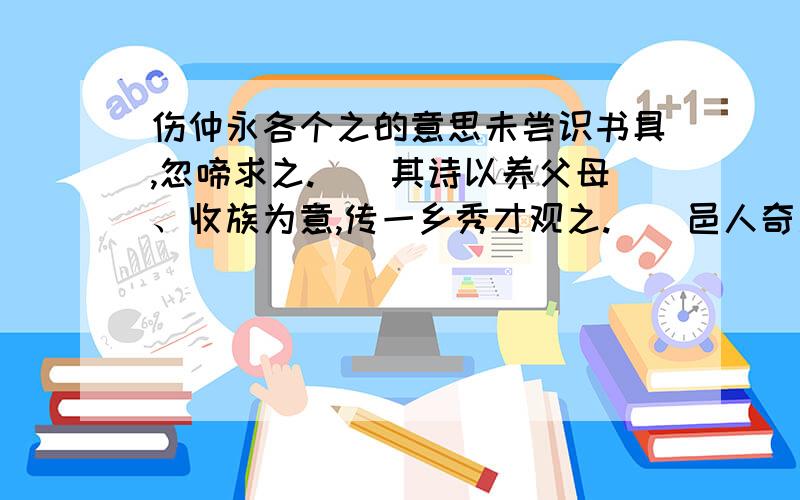 伤仲永各个之的意思未尝识书具,忽啼求之.（）其诗以养父母、收族为意,传一乡秀才观之.（）邑人奇之,稍稍宾客其父.（）或以钱币乞之.（）余闻之也久.