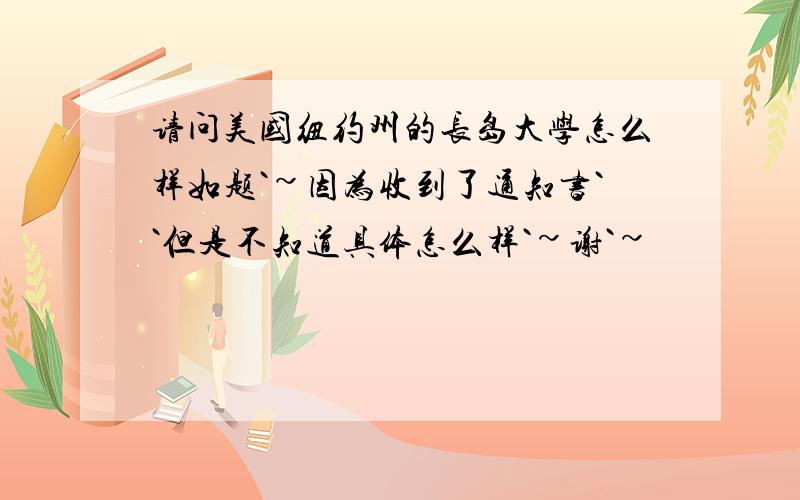 请问美国纽约州的长岛大学怎么样如题`~因为收到了通知书``但是不知道具体怎么样`~谢`~