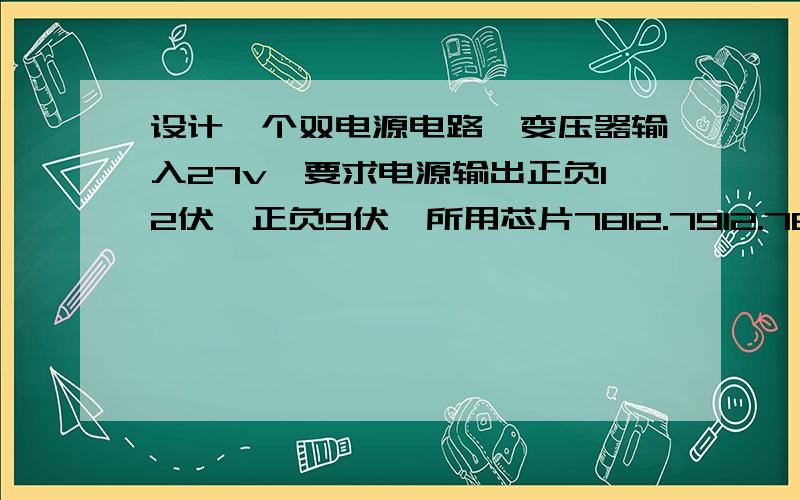 设计一个双电源电路,变压器输入27v,要求电源输出正负12伏,正负9伏,所用芯片7812.7912.7809...7909.    要原创……………谢谢啦!快!