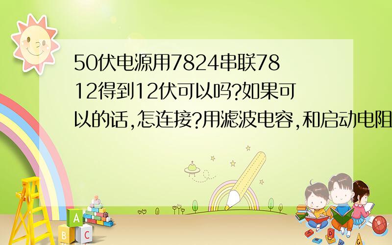 50伏电源用7824串联7812得到12伏可以吗?如果可以的话,怎连接?用滤波电容,和启动电阻吗?