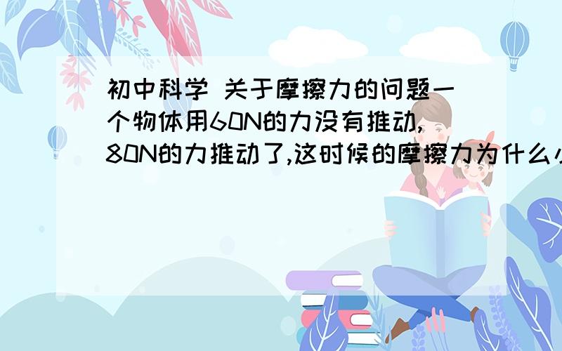 初中科学 关于摩擦力的问题一个物体用60N的力没有推动,80N的力推动了,这时候的摩擦力为什么小于80N大于60N我能理解小于80N,那大于60N是怎么回事