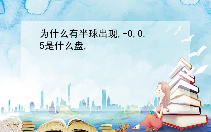 为什么有半球出现,-0,0.5是什么盘,