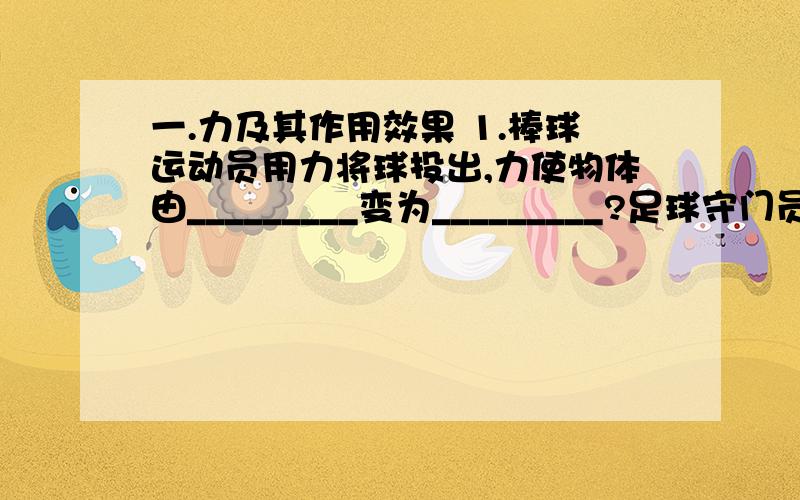 一.力及其作用效果 1.棒球运动员用力将球投出,力使物体由_________变为_________?足球守门员接住射进球