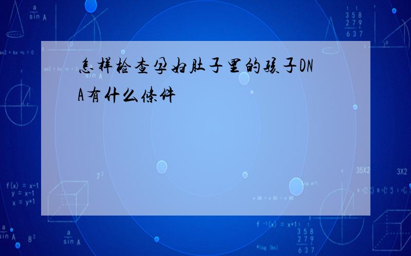 怎样检查孕妇肚子里的孩子DNA有什么条件