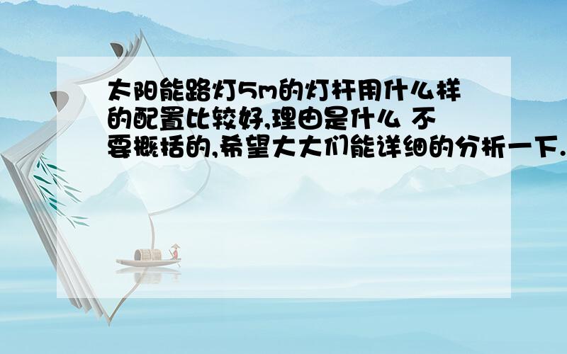 太阳能路灯5m的灯杆用什么样的配置比较好,理由是什么 不要概括的,希望大大们能详细的分析一下.光源：太阳能组件：W 蓄电池：V AH 控制器：V A