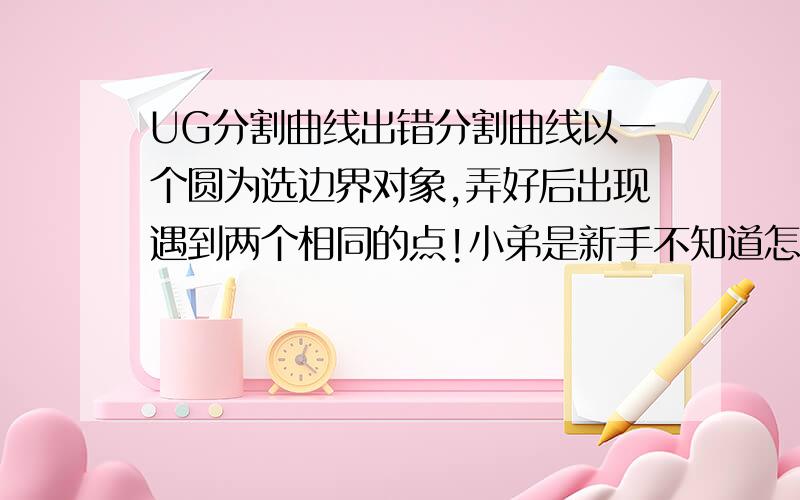 UG分割曲线出错分割曲线以一个圆为选边界对象,弄好后出现遇到两个相同的点!小弟是新手不知道怎么办了!小弟在此先说声谢谢拉!