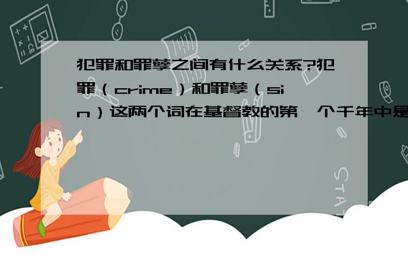 犯罪和罪孽之间有什么关系?犯罪（crime）和罪孽（sin）这两个词在基督教的第一个千年中是可以互换的两个词,意思基本相同.但是在1075年的教皇改革后,和两个词意变得有所区别且不可互换.cr