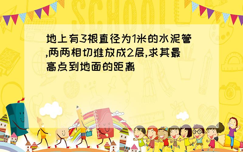 地上有3根直径为1米的水泥管,两两相切堆放成2层,求其最高点到地面的距离