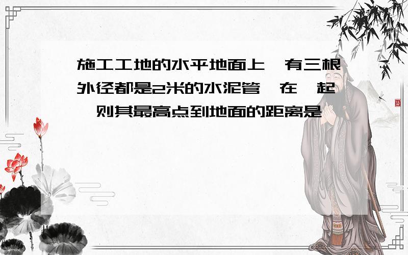 施工工地的水平地面上,有三根外径都是2米的水泥管摞在一起,则其最高点到地面的距离是