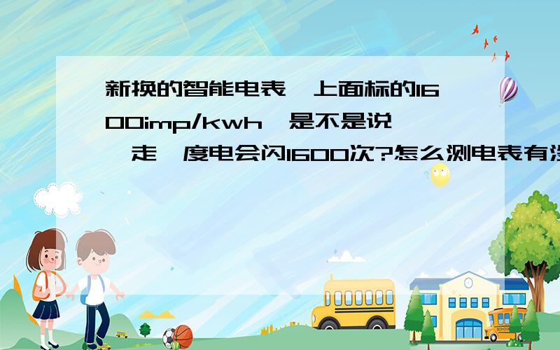 新换的智能电表,上面标的1600imp/kwh,是不是说,走一度电会闪1600次?怎么测电表有没问题?家里新换了智能电表,8月9月两个月车库用了198度电,里面除了一台电脑,就没别的东西了～～～怀疑电表有