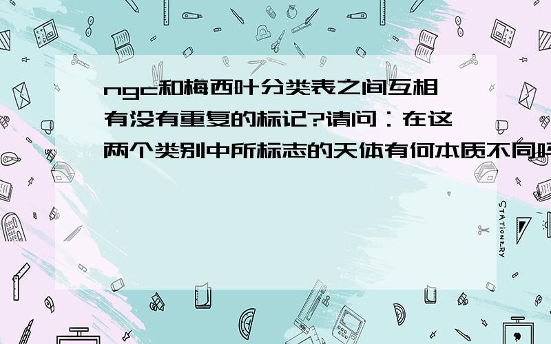 ngc和梅西叶分类表之间互相有没有重复的标记?请问：在这两个类别中所标志的天体有何本质不同吗?只是根据编定的人来划分的?他们之间有没有重复标志的天体?