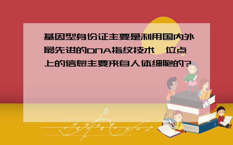 基因型身份证主要是利用国内外最先进的DNA指纹技术,位点上的信息主要来自人体细胞的?