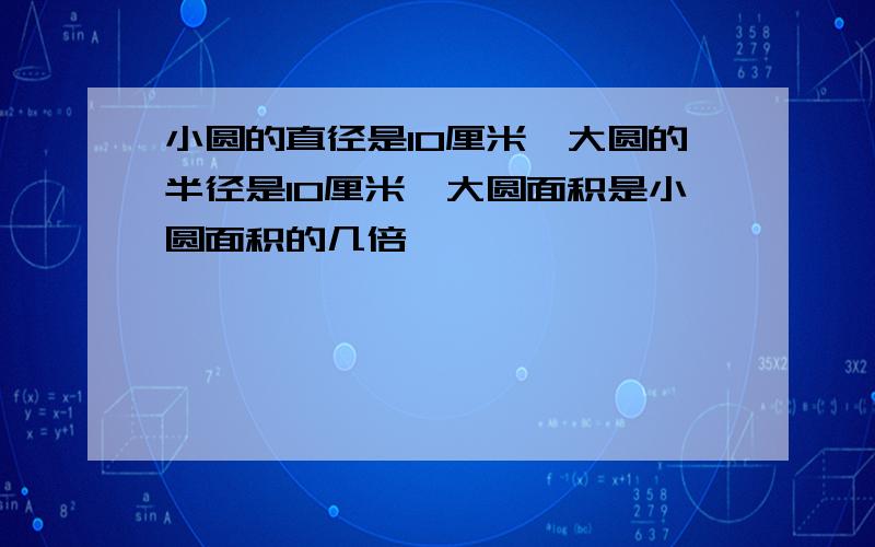 小圆的直径是10厘米,大圆的半径是10厘米,大圆面积是小圆面积的几倍